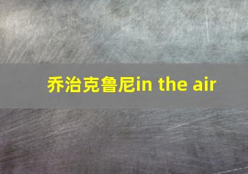 乔治克鲁尼in the air